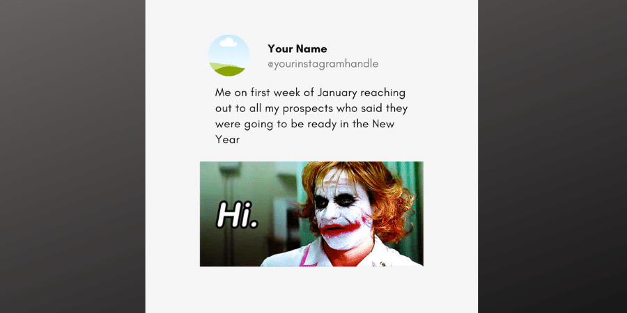 Meme example that reads "Me on the first week of January reaching out to all my prospects who said they were going to be ready in the New Year, with a picture of the actor portraying The Joker saying, "Hi."
